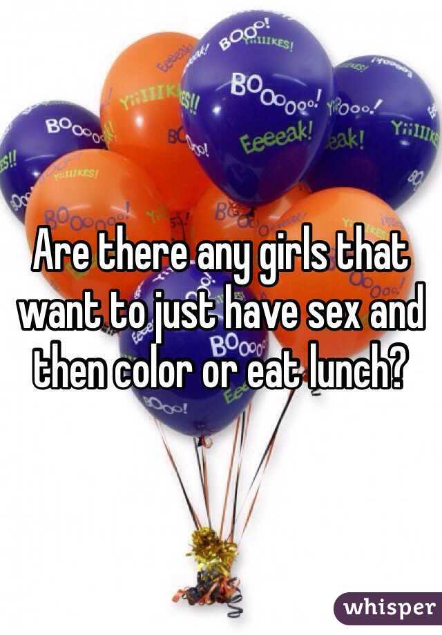 Are there any girls that want to just have sex and then color or eat lunch? 