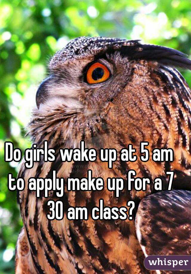 Do girls wake up at 5 am to apply make up for a 7 30 am class?