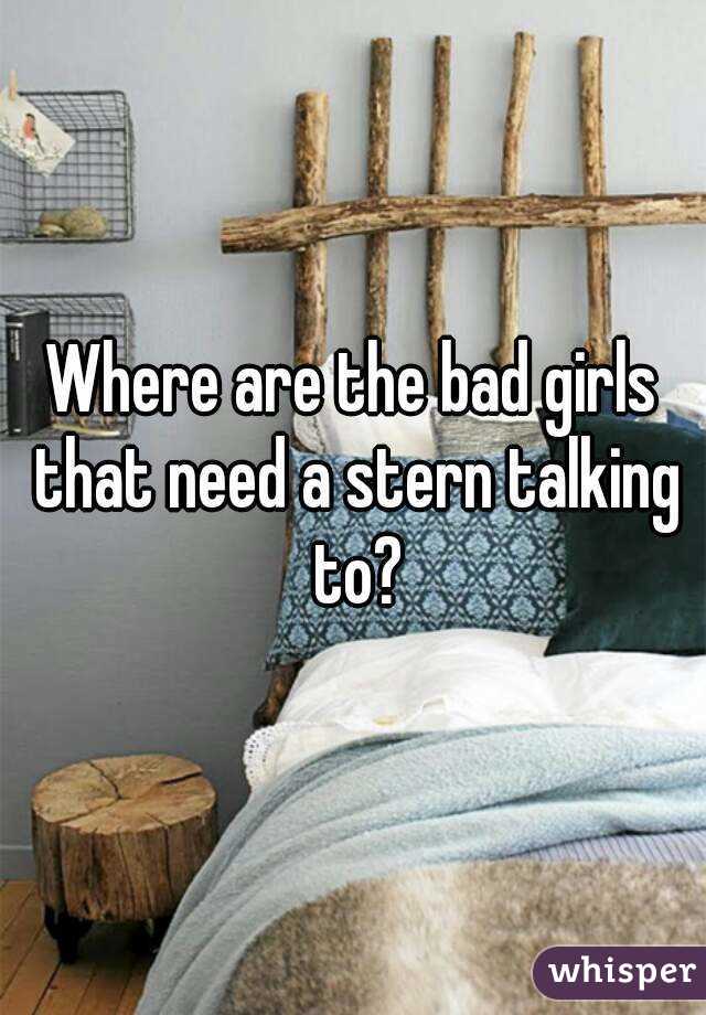 Where are the bad girls that need a stern talking to?