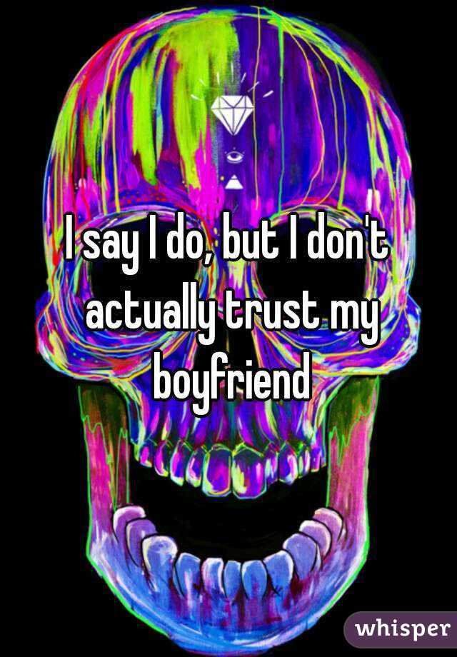 I say I do, but I don't actually trust my boyfriend