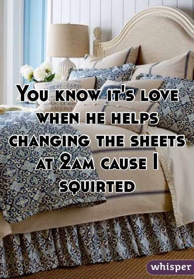 You know it's love when he helps changing the sheets at 2am cause I squirted 