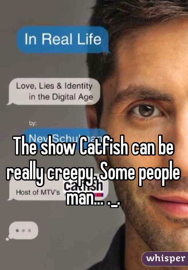 The show Catfish can be really creepy. Some people man... ._.