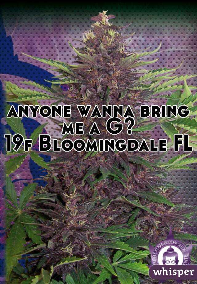 anyone wanna bring me a G? 
19f Bloomingdale FL 