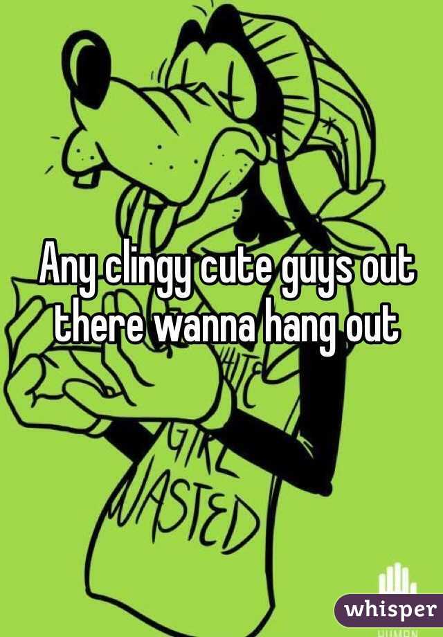 Any clingy cute guys out there wanna hang out