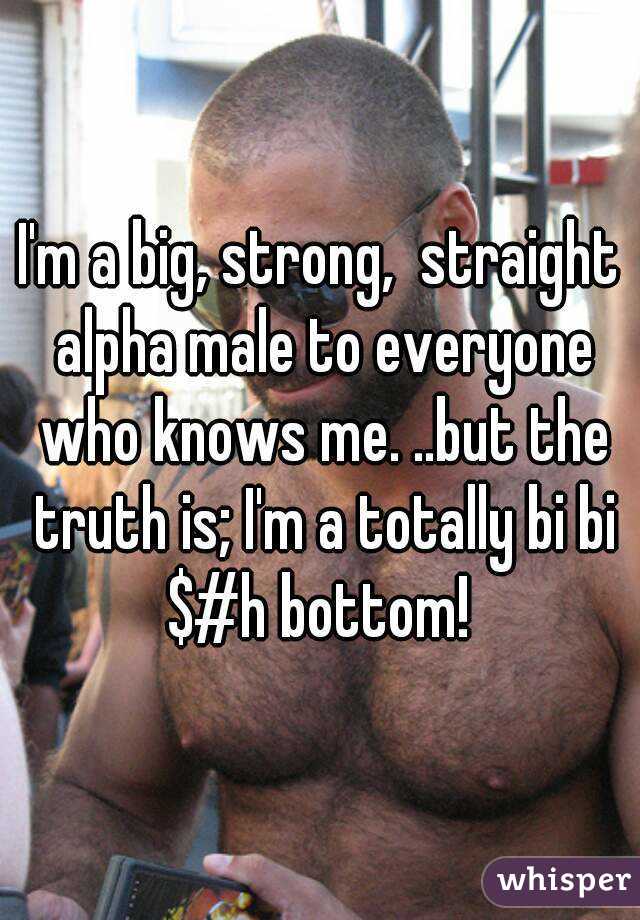 I'm a big, strong,  straight alpha male to everyone who knows me. ..but the truth is; I'm a totally bi bi $#h bottom! 