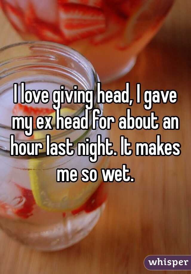 I love giving head, I gave my ex head for about an hour last night. It makes me so wet. 