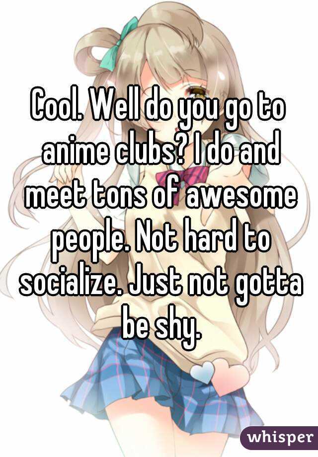 Cool. Well do you go to anime clubs? I do and meet tons of awesome people. Not hard to socialize. Just not gotta be shy.
