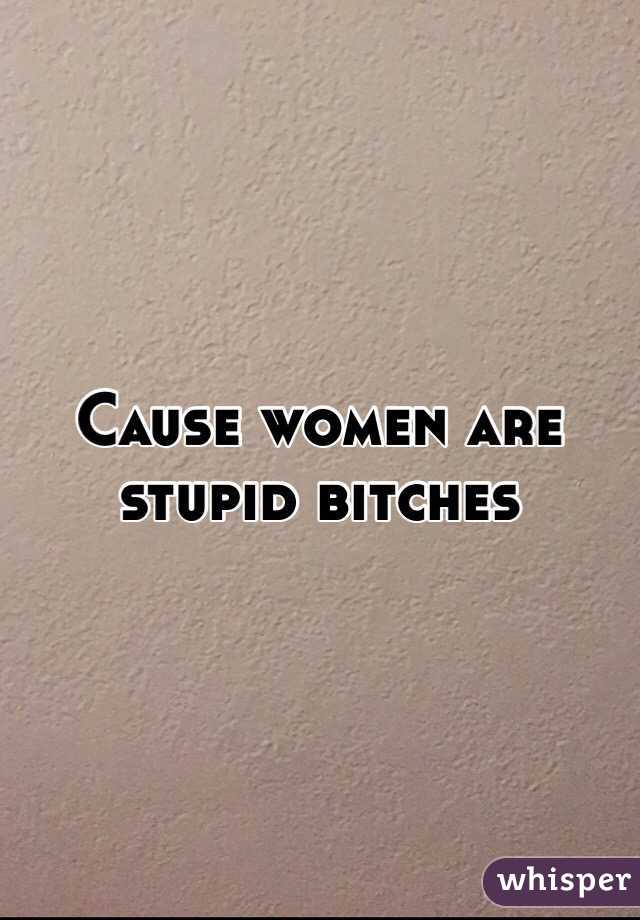 Cause women are stupid bitches