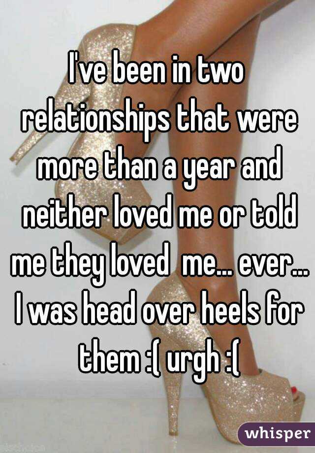I've been in two relationships that were more than a year and neither loved me or told me they loved  me... ever... I was head over heels for them :( urgh :(
