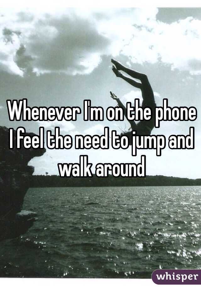 Whenever I'm on the phone I feel the need to jump and walk around 