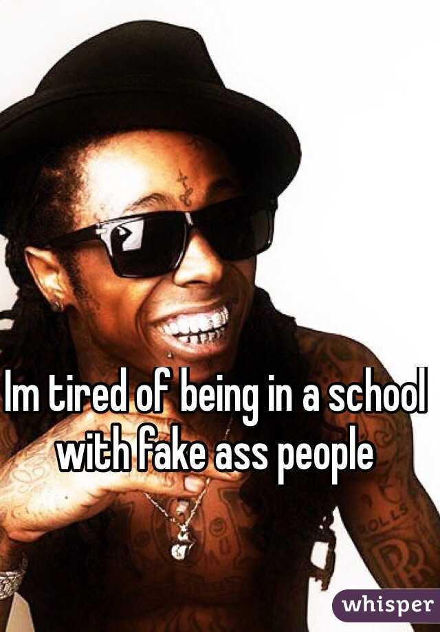 Im tired of being in a school
with fake ass people 
