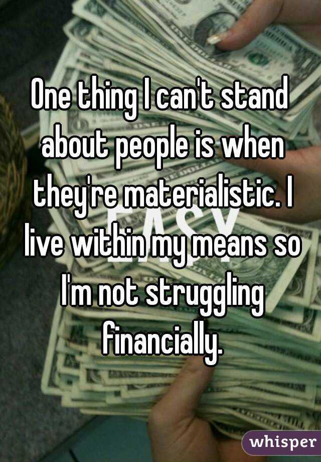 One thing I can't stand about people is when they're materialistic. I live within my means so I'm not struggling financially.