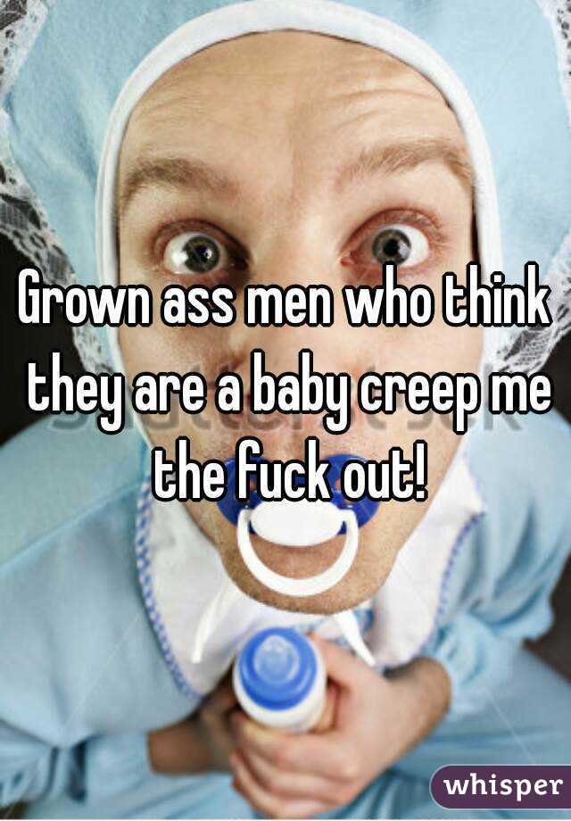 Grown ass men who think they are a baby creep me the fuck out!