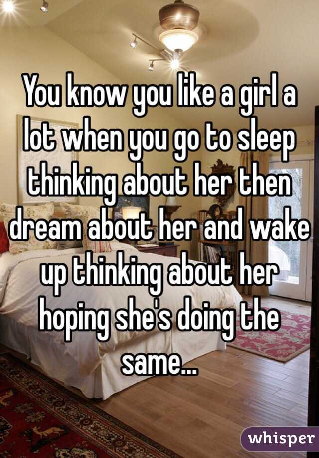You know you like a girl a lot when you go to sleep thinking about her then dream about her and wake up thinking about her hoping she's doing the same... 