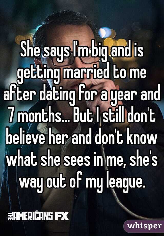 She says I'm big and is getting married to me after dating for a year and 7 months... But I still don't believe her and don't know what she sees in me, she's way out of my league. 