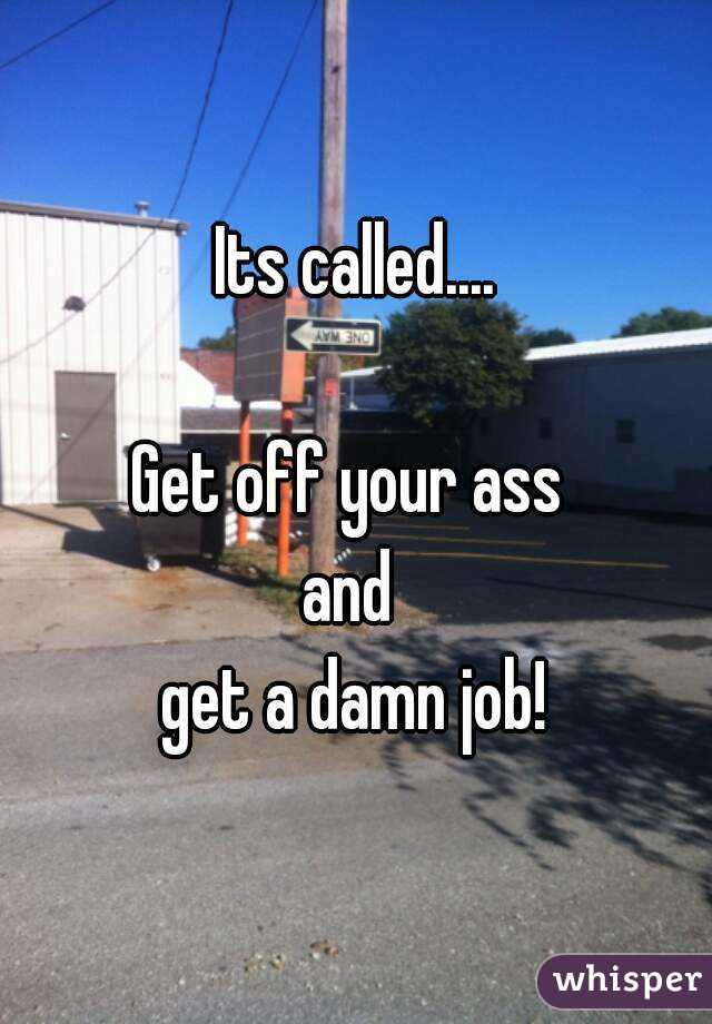Its called....

Get off your ass 
and 
get a damn job!
