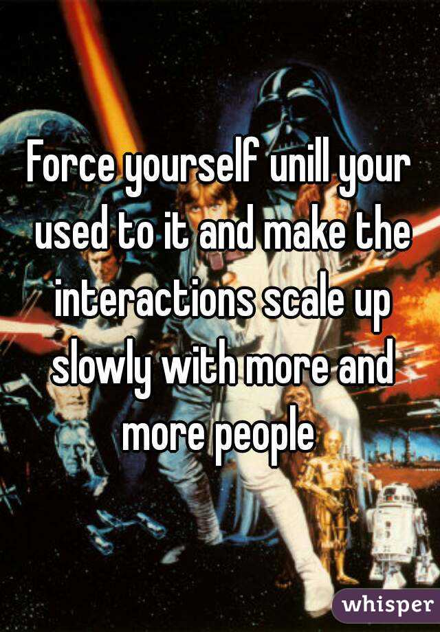 Force yourself unill your used to it and make the interactions scale up slowly with more and more people 