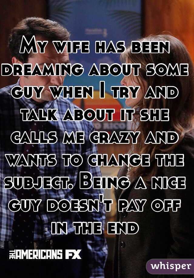 My wife has been dreaming about some guy when I try and talk about it she calls me crazy and wants to change the subject. Being a nice guy doesn't pay off in the end