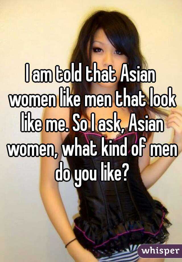 I am told that Asian women like men that look like me. So I ask, Asian women, what kind of men do you like?