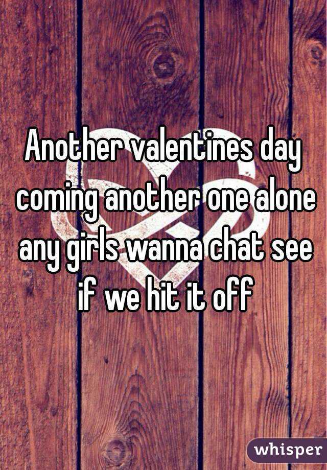 Another valentines day coming another one alone any girls wanna chat see if we hit it off