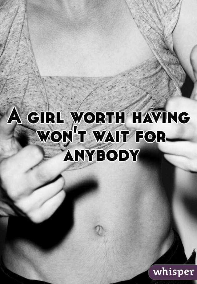 A girl worth having won't wait for anybody