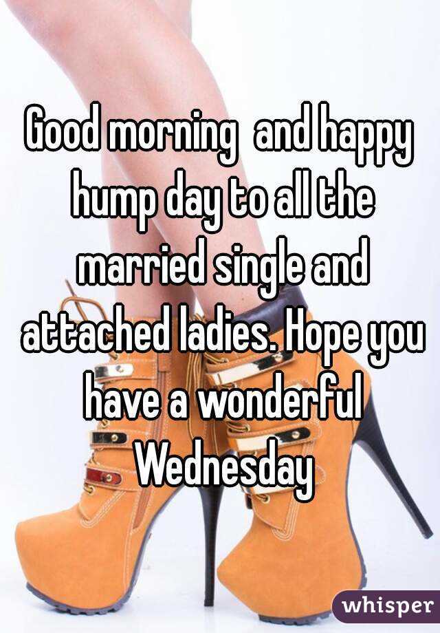Good morning  and happy hump day to all the married single and attached ladies. Hope you have a wonderful Wednesday
