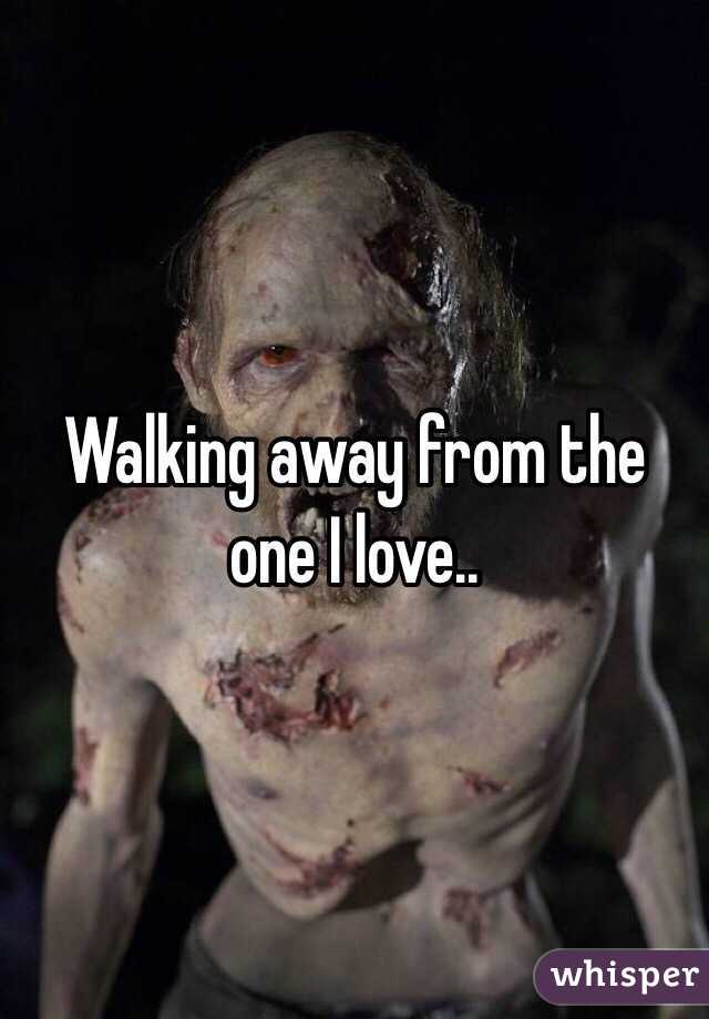Walking away from the one I love..