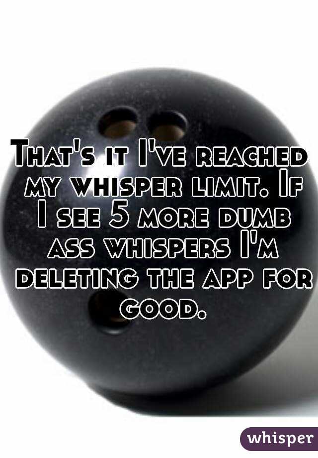 That's it I've reached my whisper limit. If I see 5 more dumb ass whispers I'm deleting the app for good.