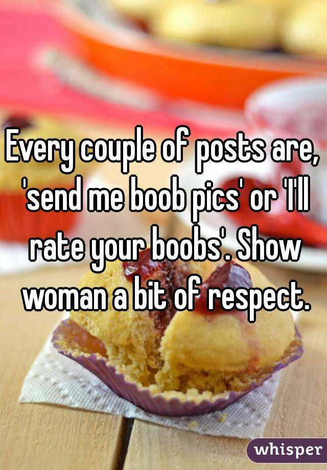 Every couple of posts are, 'send me boob pics' or 'I'll rate your boobs'. Show woman a bit of respect.