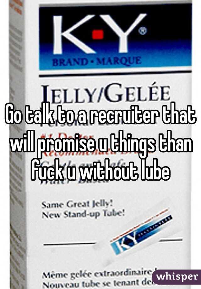Go talk to a recruiter that will promise u things than fuck u without lube