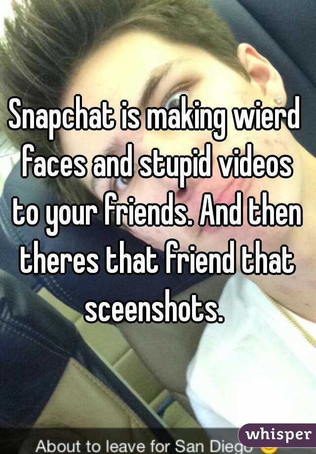 Snapchat is making wierd faces and stupid videos to your friends. And then theres that friend that sceenshots. 