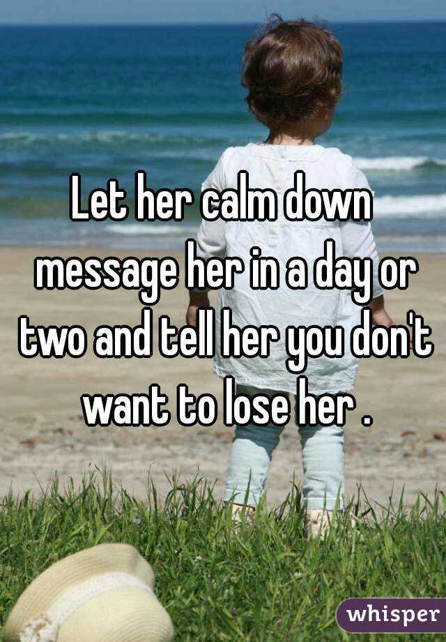 Let her calm down message her in a day or two and tell her you don't want to lose her .
