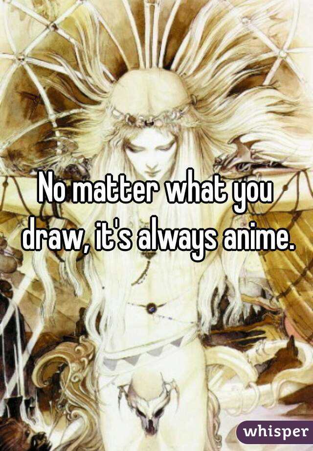 No matter what you draw, it's always anime.