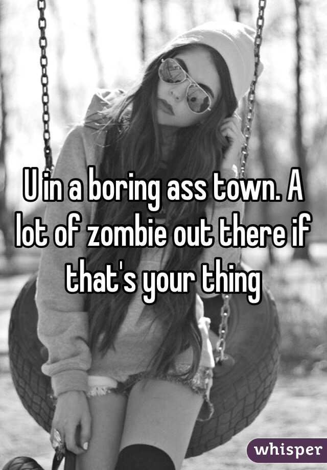 U in a boring ass town. A lot of zombie out there if that's your thing 