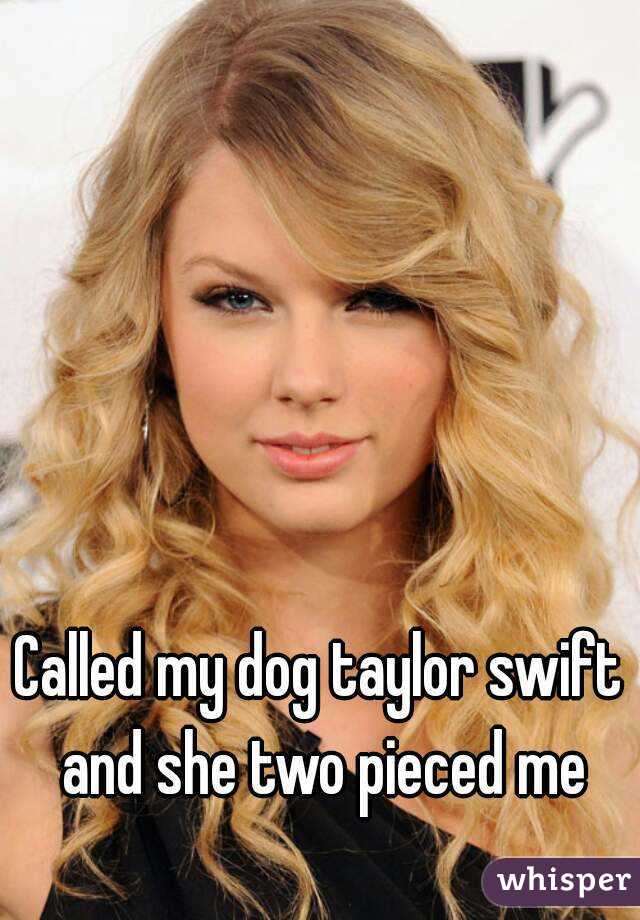 Called my dog taylor swift and she two pieced me