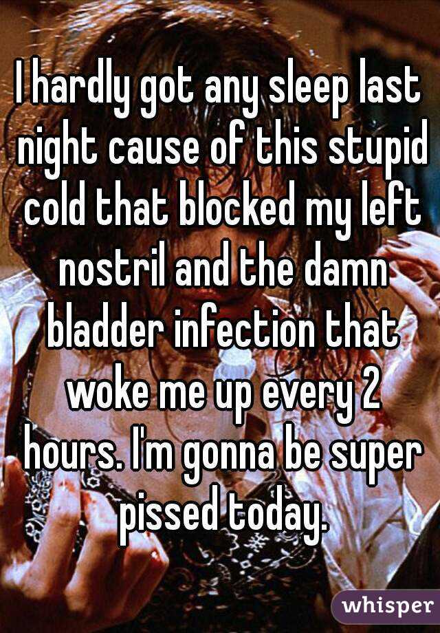 I hardly got any sleep last night cause of this stupid cold that blocked my left nostril and the damn bladder infection that woke me up every 2 hours. I'm gonna be super pissed today.