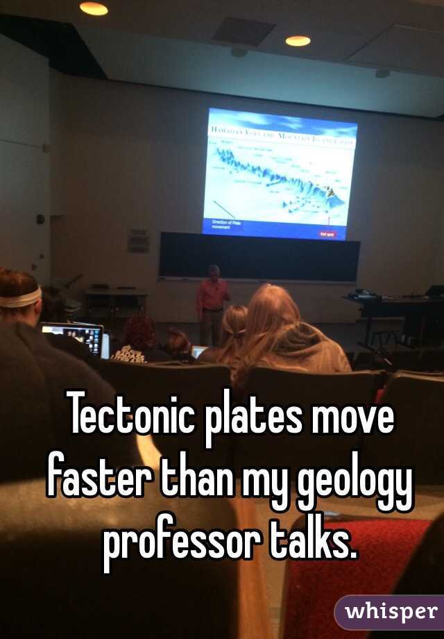 Tectonic plates move faster than my geology professor talks.
