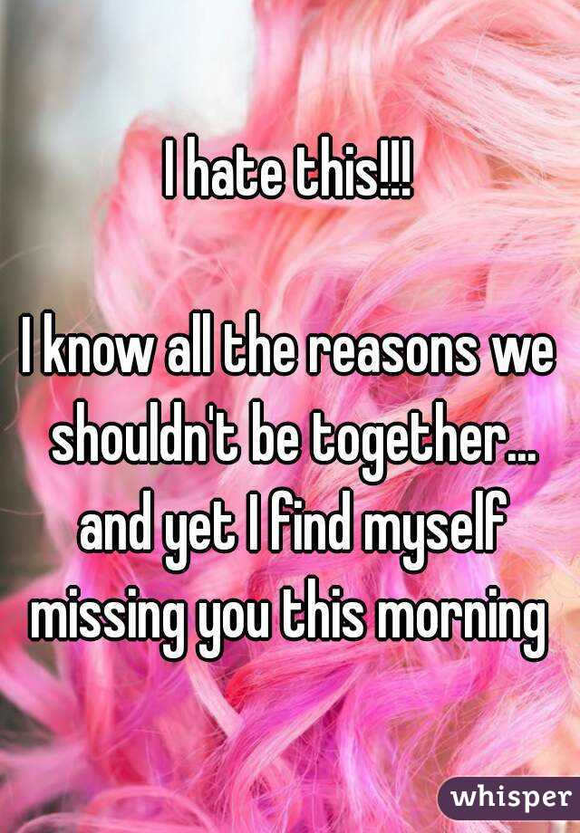 I hate this!!!

I know all the reasons we shouldn't be together... and yet I find myself missing you this morning 