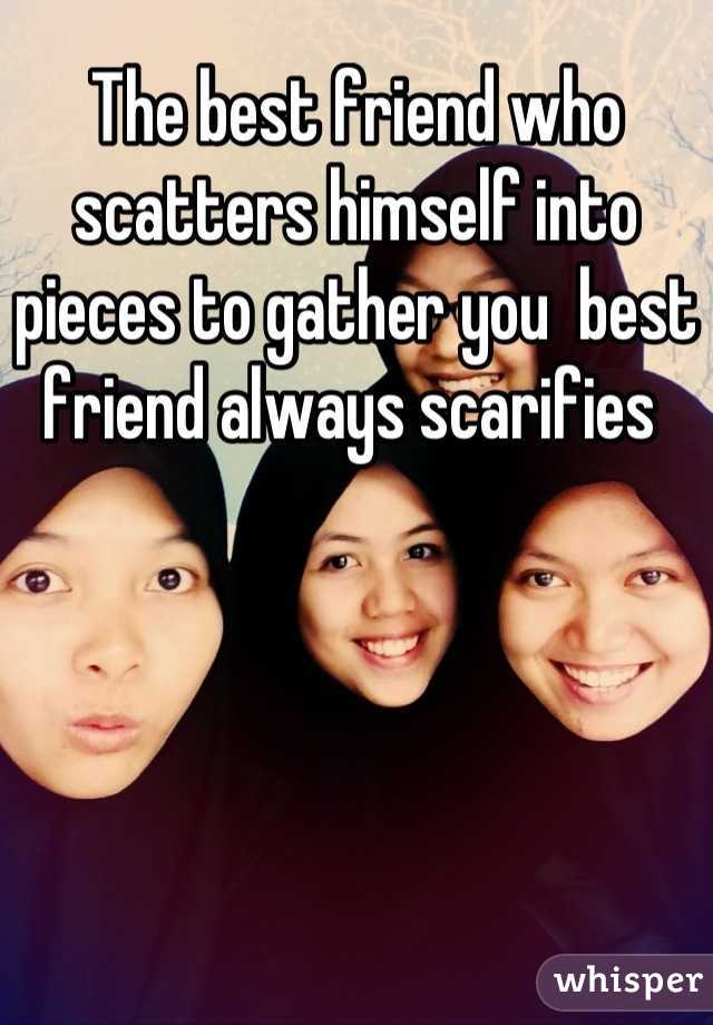 The best friend who scatters himself into pieces to gather you  best friend always scarifies 