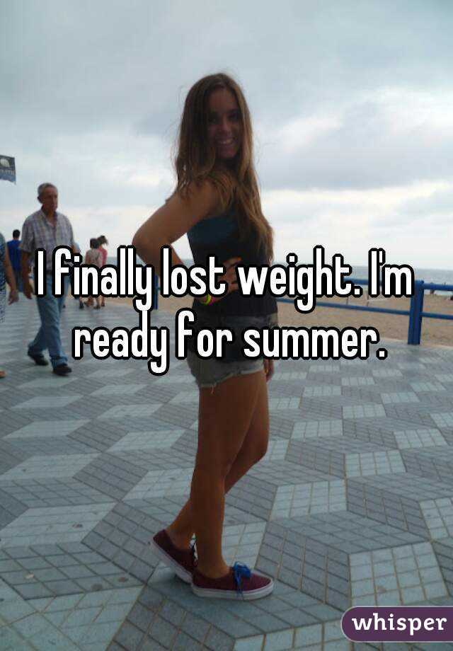 I finally lost weight. I'm ready for summer.