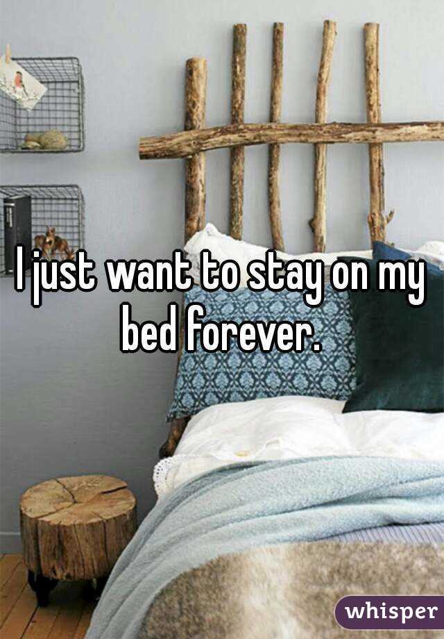 I just want to stay on my bed forever. 