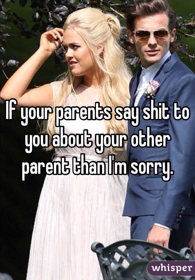 If your parents say shit to you about your other parent than I'm sorry.