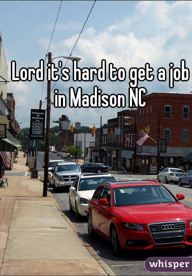 Lord it's hard to get a job in Madison NC 