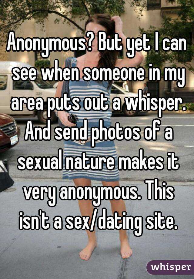 Anonymous? But yet I can see when someone in my area puts out a whisper. And send photos of a sexual nature makes it very anonymous. This isn't a sex/dating site.