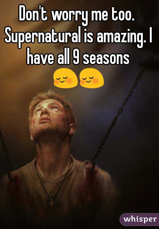 Don't worry me too. Supernatural is amazing. I have all 9 seasons 😳😳