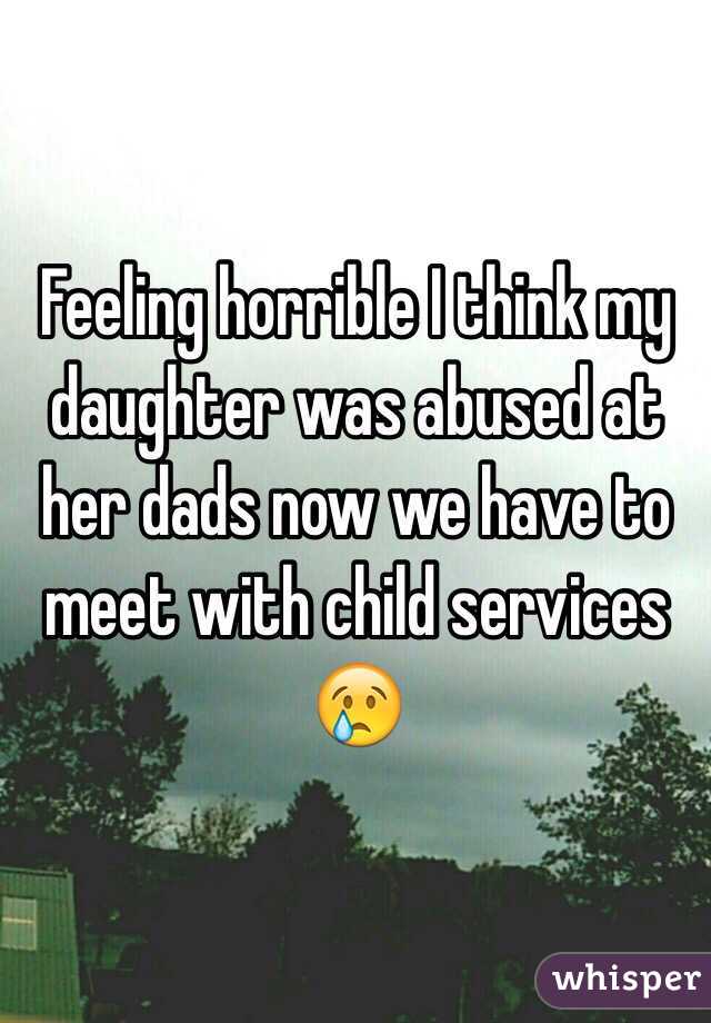  Feeling horrible I think my daughter was abused at her dads now we have to meet with child services 😢