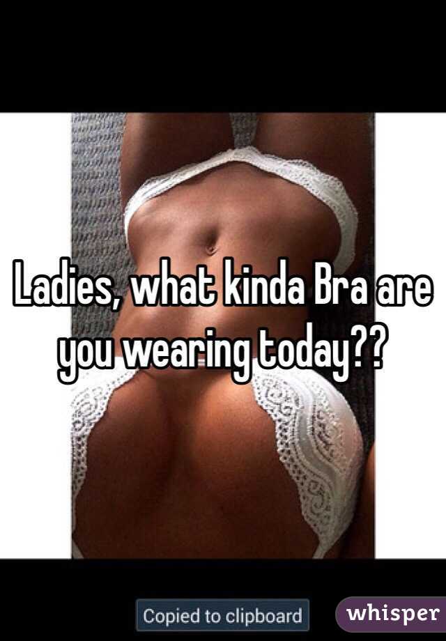 Ladies, what kinda Bra are you wearing today??