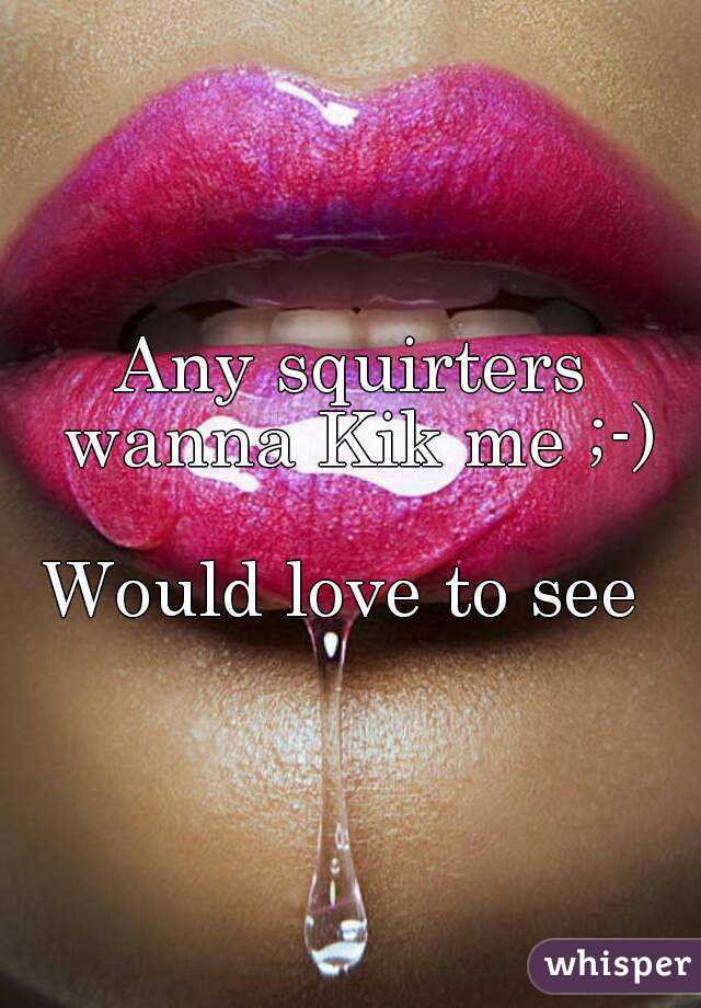Any squirters wanna Kik me ;-)

Would love to see 