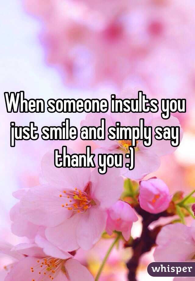 When someone insults you just smile and simply say thank you :)