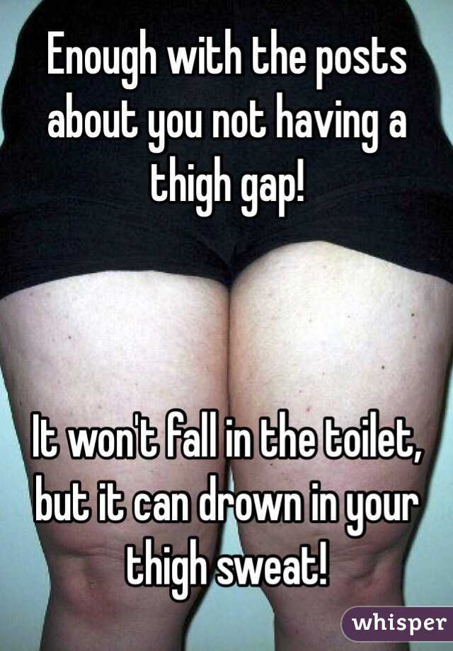 Enough with the posts about you not having a thigh gap!



It won't fall in the toilet, but it can drown in your thigh sweat!